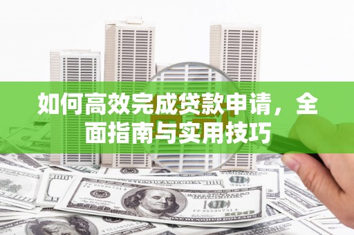 弓长岭如何高效完成贷款申请，全面指南与实用技巧