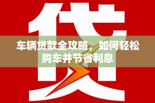 弓长岭车辆贷款全攻略，如何轻松购车并节省利息