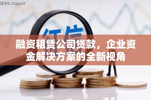 弓长岭融资租赁公司贷款，企业资金解决方案的全新视角