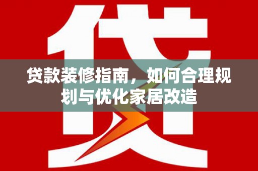 弓长岭贷款装修指南，如何合理规划与优化家居改造