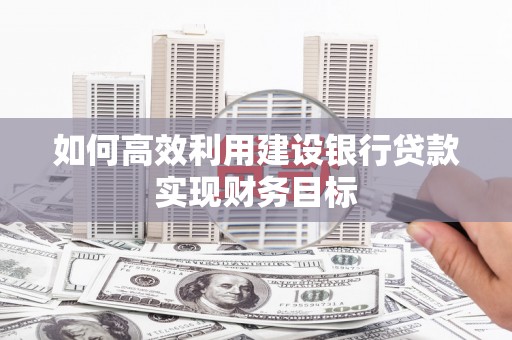 弓长岭如何高效利用建设银行贷款实现财务目标