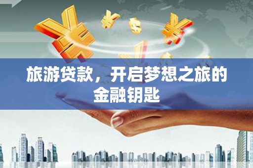 弓长岭旅游贷款，开启梦想之旅的金融钥匙