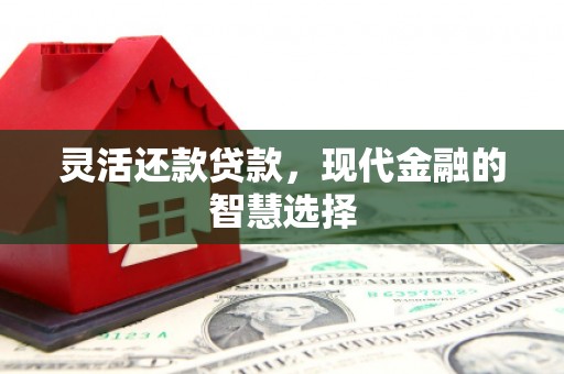 弓长岭灵活还款贷款，现代金融的智慧选择