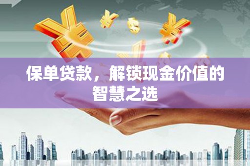 弓长岭保单贷款，解锁现金价值的智慧之选