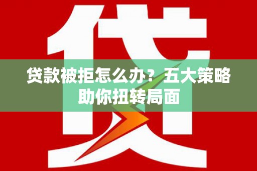 弓长岭贷款被拒怎么办？五大策略助你扭转局面