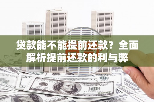 弓长岭贷款能不能提前还款？全面解析提前还款的利与弊