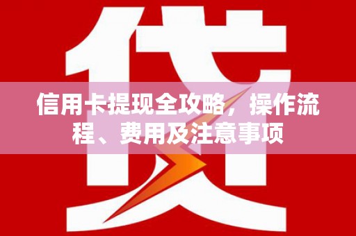弓长岭信用卡提现全攻略，操作流程、费用及注意事项