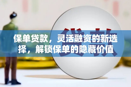 弓长岭保单贷款，灵活融资的新选择，解锁保单的隐藏价值