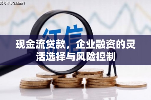 弓长岭现金流贷款，企业融资的灵活选择与风险控制