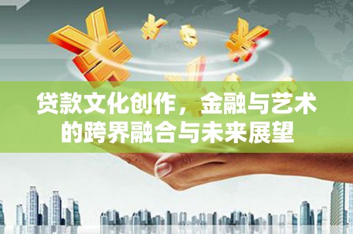 弓长岭贷款文化创作，金融与艺术的跨界融合与未来展望