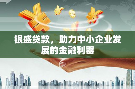 弓长岭银盛贷款，助力中小企业发展的金融利器
