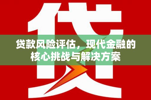 弓长岭贷款风险评估，现代金融的核心挑战与解决方案
