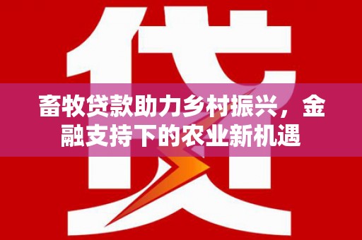 弓长岭畜牧贷款助力乡村振兴，金融支持下的农业新机遇