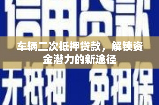 弓长岭车辆二次抵押贷款，解锁资金潜力的新途径