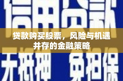 弓长岭贷款购买股票，风险与机遇并存的金融策略