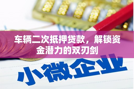 弓长岭车辆二次抵押贷款，解锁资金潜力的双刃剑