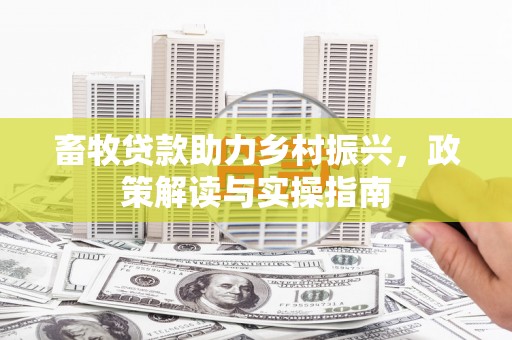 弓长岭畜牧贷款助力乡村振兴，政策解读与实操指南