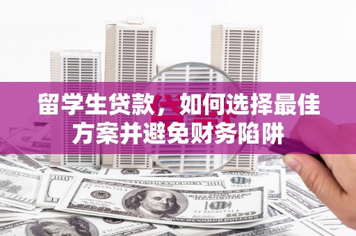 弓长岭留学生贷款，如何选择最佳方案并避免财务陷阱