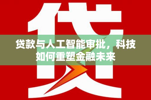 弓长岭贷款与人工智能审批，科技如何重塑金融未来