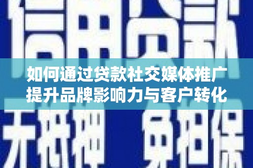 弓长岭如何通过贷款社交媒体推广提升品牌影响力与客户转化率