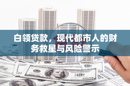 弓长岭白领贷款，现代都市人的财务救星与风险警示