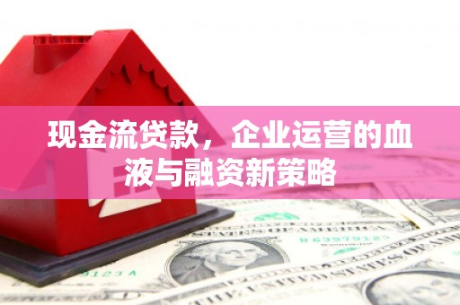 弓长岭现金流贷款，企业运营的血液与融资新策略
