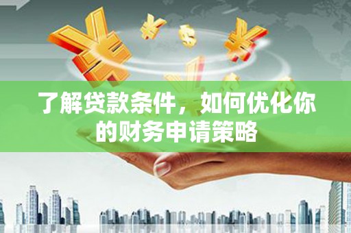 弓长岭了解贷款条件，如何优化你的财务申请策略