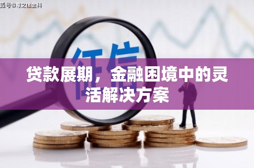 弓长岭贷款展期，金融困境中的灵活解决方案