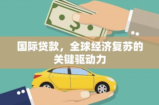 弓长岭国际贷款，全球经济复苏的关键驱动力