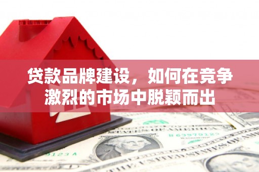 弓长岭贷款品牌建设，如何在竞争激烈的市场中脱颖而出