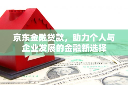 弓长岭京东金融贷款，助力个人与企业发展的金融新选择