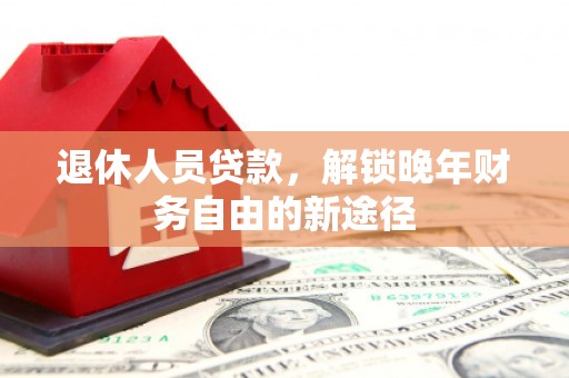 弓长岭退休人员贷款，解锁晚年财务自由的新途径