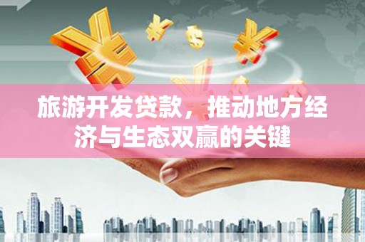 弓长岭旅游开发贷款，推动地方经济与生态双赢的关键