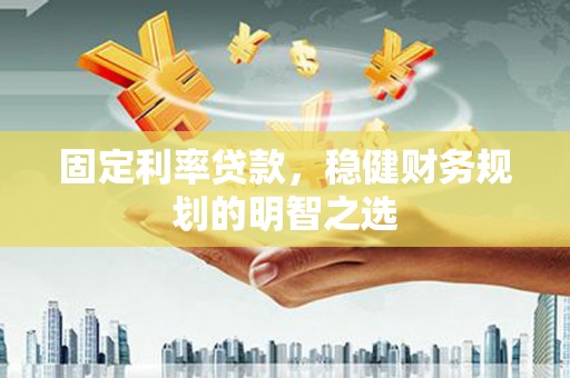 弓长岭固定利率贷款，稳健财务规划的明智之选