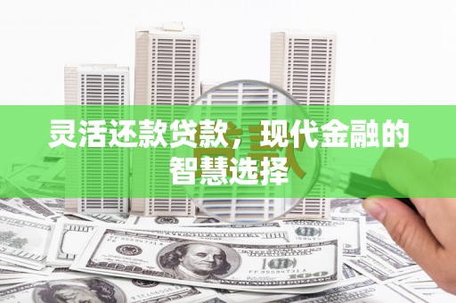 弓长岭灵活还款贷款，现代金融的智慧选择