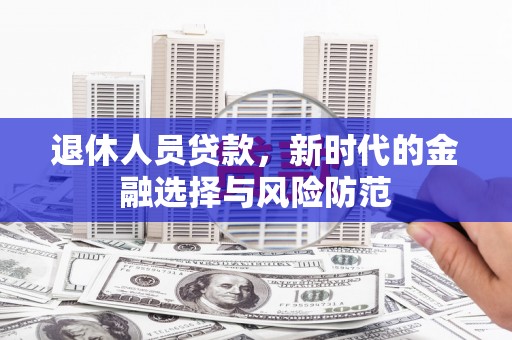 弓长岭退休人员贷款，新时代的金融选择与风险防范