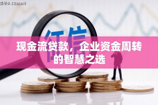 弓长岭现金流贷款，企业资金周转的智慧之选