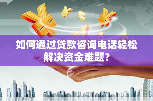 弓长岭如何通过贷款咨询电话轻松解决资金难题？