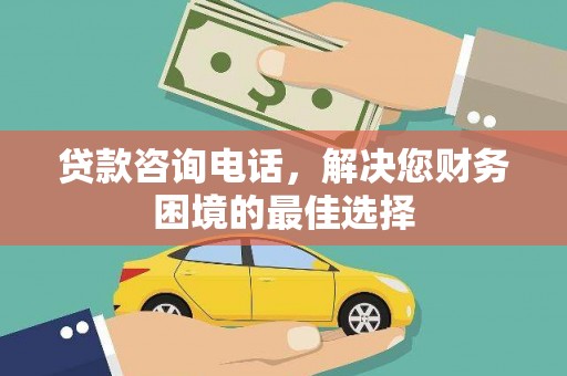 弓长岭贷款咨询电话，解决您财务困境的最佳选择