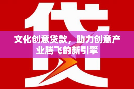 弓长岭文化创意贷款，助力创意产业腾飞的新引擎