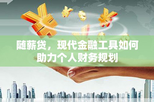 弓长岭随薪贷，现代金融工具如何助力个人财务规划