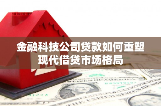 弓长岭金融科技公司贷款如何重塑现代借贷市场格局