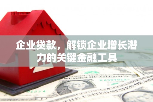 弓长岭企业贷款，解锁企业增长潜力的关键金融工具