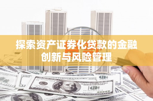 弓长岭探索资产证券化贷款的金融创新与风险管理