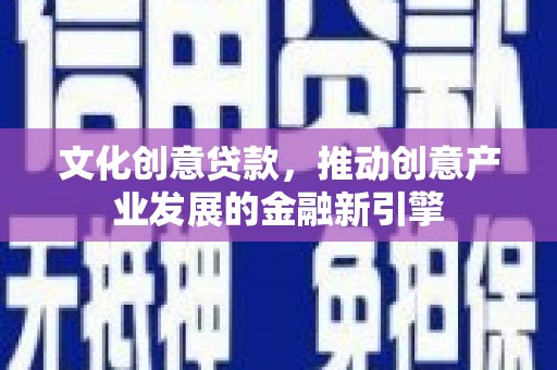 弓长岭文化创意贷款，推动创意产业发展的金融新引擎