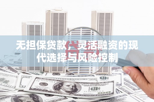 弓长岭无担保贷款，灵活融资的现代选择与风险控制