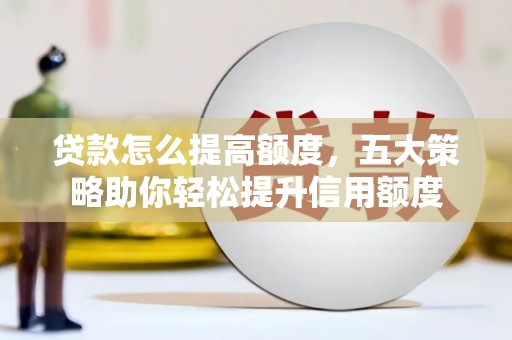 弓长岭贷款怎么提高额度，五大策略助你轻松提升信用额度