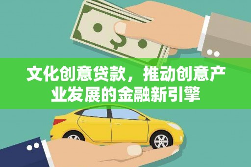 弓长岭文化创意贷款，推动创意产业发展的金融新引擎