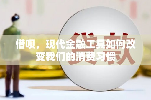 弓长岭借呗，现代金融工具如何改变我们的消费习惯