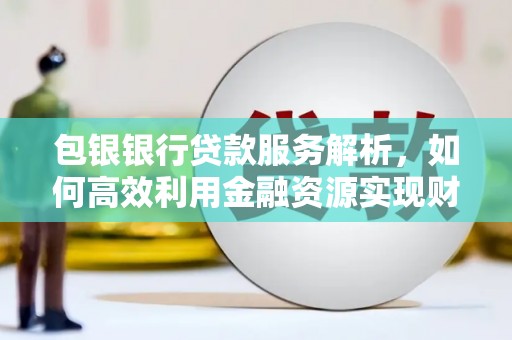 弓长岭包银银行贷款服务解析，如何高效利用金融资源实现财富增长